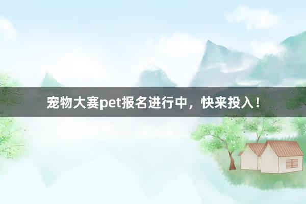 宠物大赛pet报名进行中，快来投入！