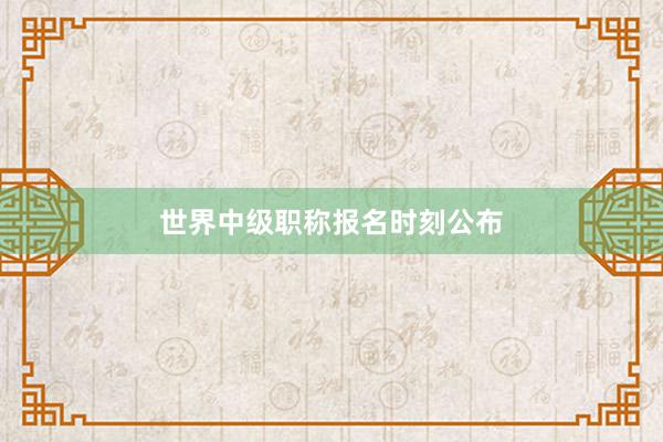 世界中级职称报名时刻公布