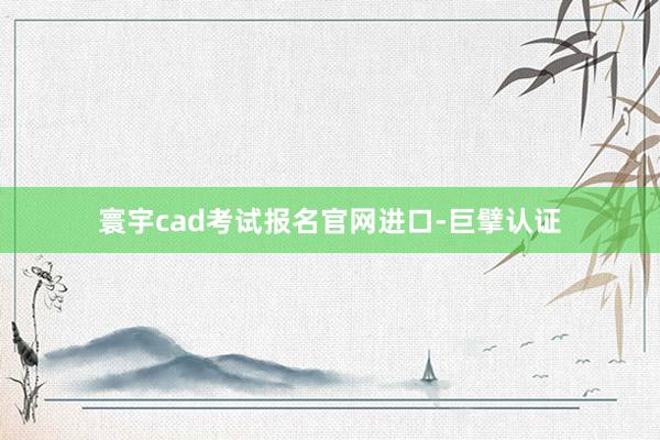 寰宇cad考试报名官网进口-巨擘认证