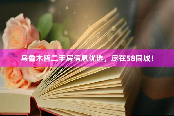 乌鲁木皆二手房信息优选，尽在58同城！