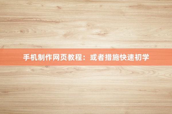 手机制作网页教程：或者措施快速初学