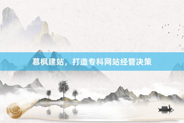 慕枫建站，打造专科网站经管决策