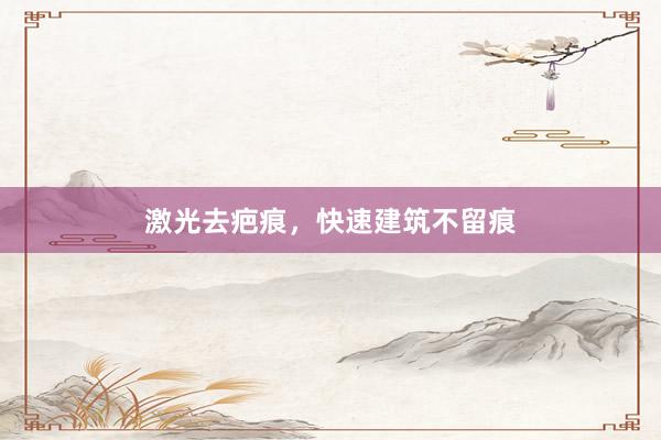 激光去疤痕，快速建筑不留痕