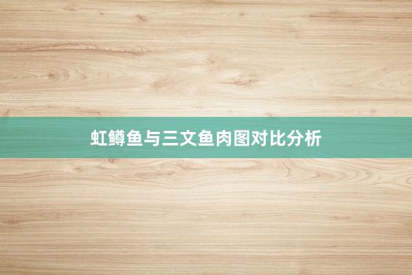 虹鳟鱼与三文鱼肉图对比分析