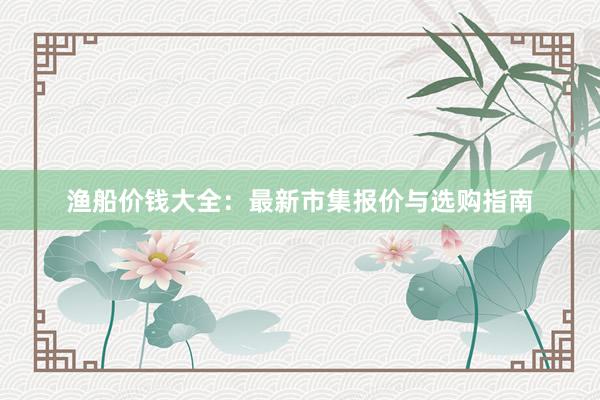 渔船价钱大全：最新市集报价与选购指南