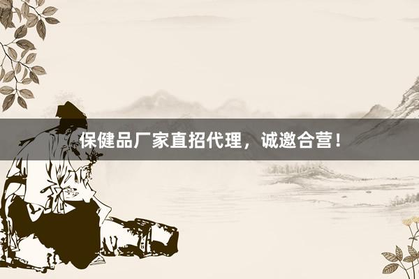 保健品厂家直招代理，诚邀合营！