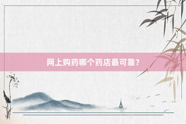 网上购药哪个药店最可靠？