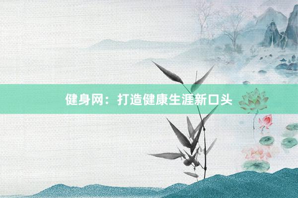 健身网：打造健康生涯新口头